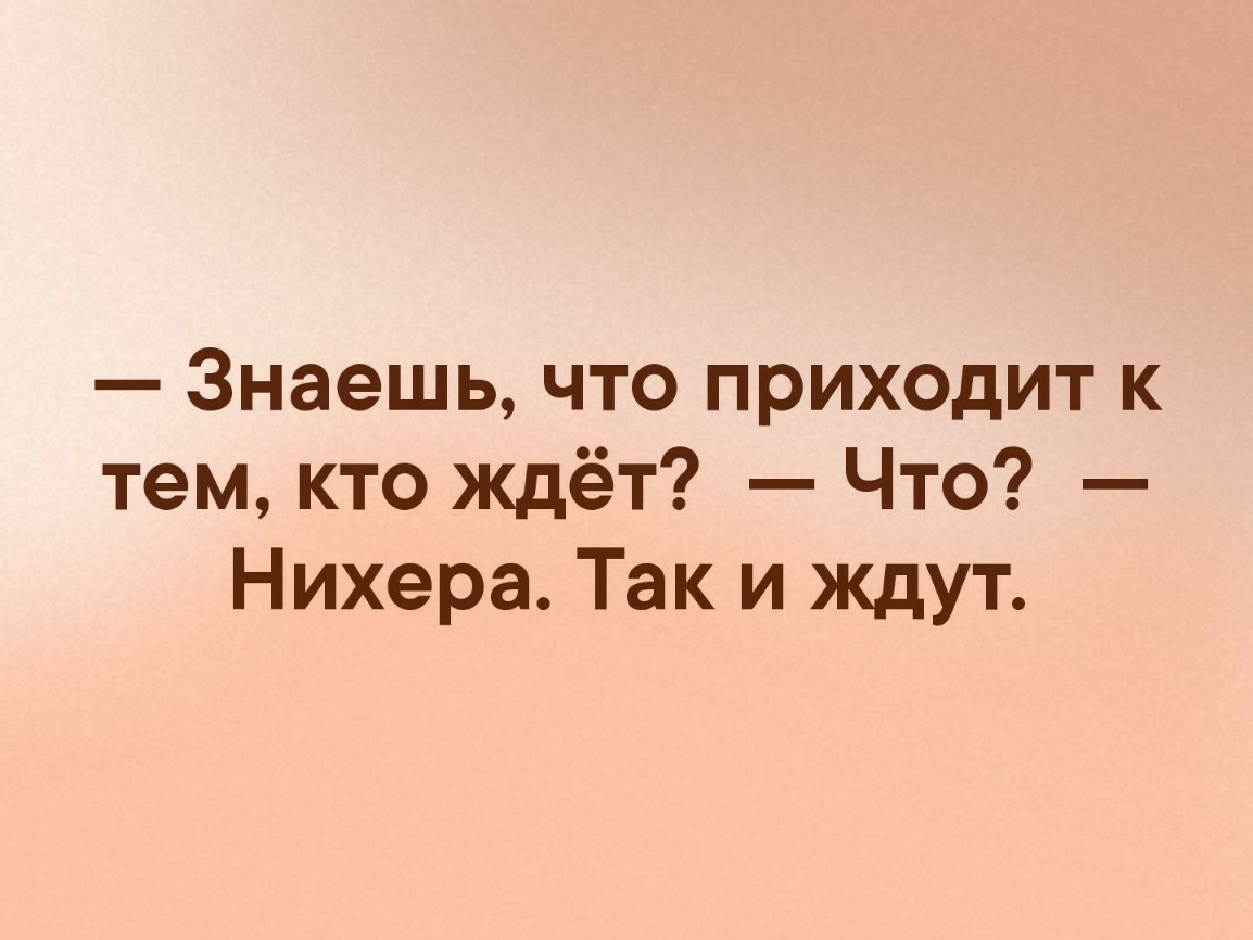 Знаешь что приходит к тем кто ждёт Что Нихера Так и ждут