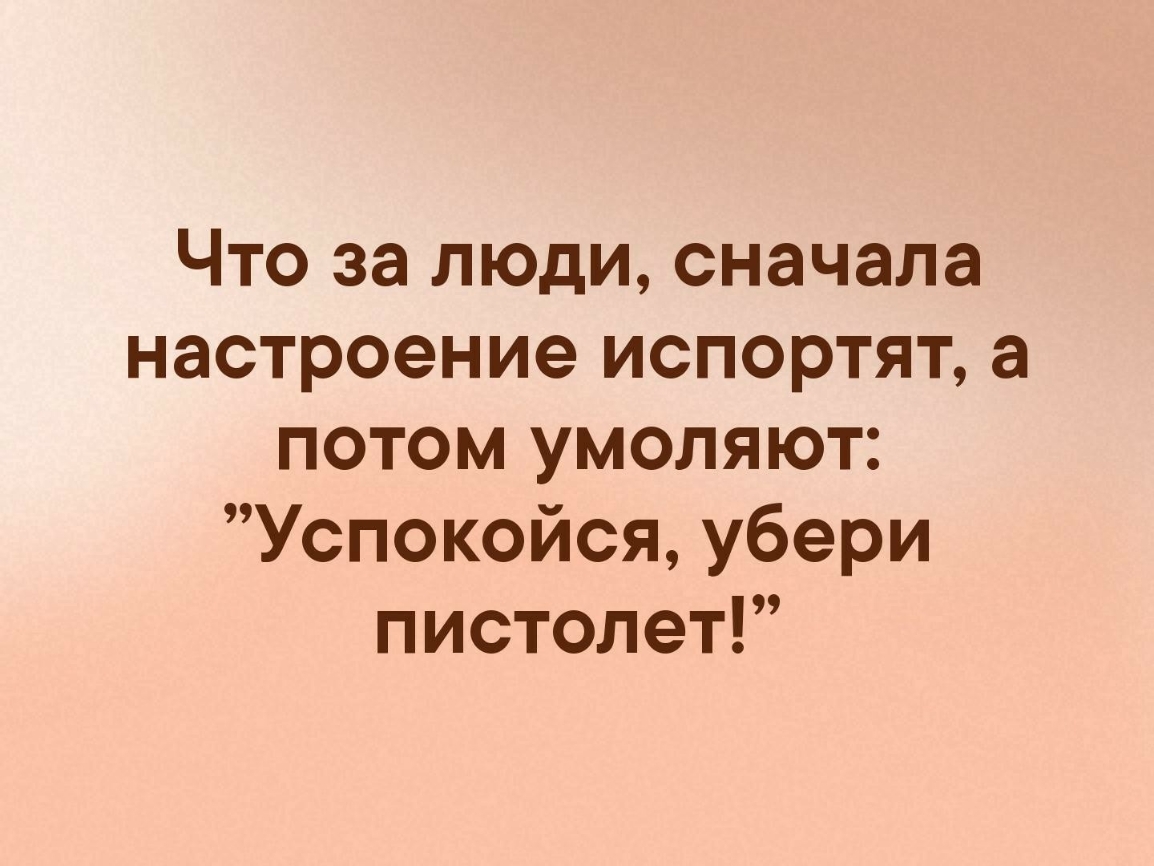 Что за люди сначала настроение испортят а потом умоляют Успокойся убери пистолет