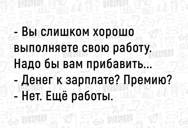Вы слишком хорошо выполняете свою работу Надо бы вам прибавить Денег к зарплате Премию Нет Ещё работы