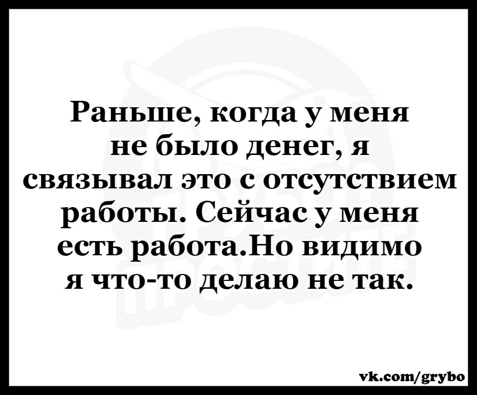 Раньше когда у меня не было Денег я связывал это с отсутствием работы Сейчас у меня есть работаНо видимо я что то делаю не так Львом331130