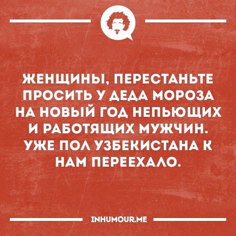 _а жвнщины ПЕРЕСТАНЬТЕ просить у АЕАА МОРОЗА НА новый год нвпьюших и РАБОТЯЩИХ мужчин ужв по УЗБЕКИСТАНА к НАМ пврввхмо 1ННЦМОЦКМЕ