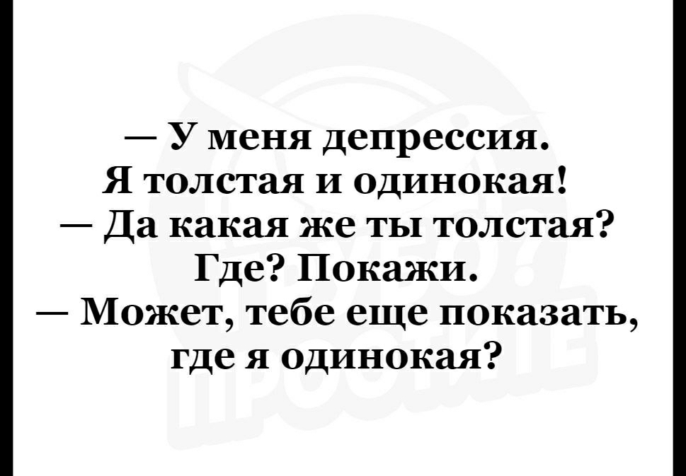 У меня депрессия Я толстая и одинокая Да какая же ты толстая Где Покажи Может тебе еще показать где я одинокая