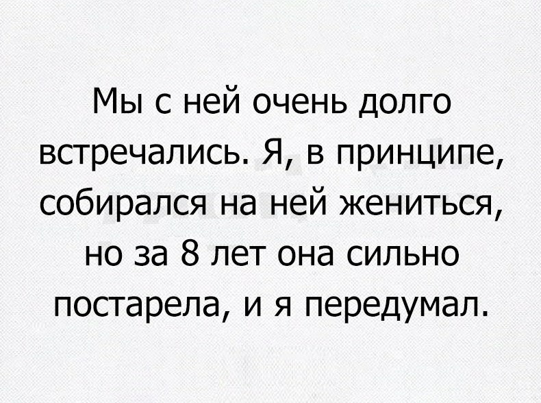 Мы с ней очень долго встречались Я в принципе собирался на ней жениться но за 8 лет она сильно постарела и я передумал