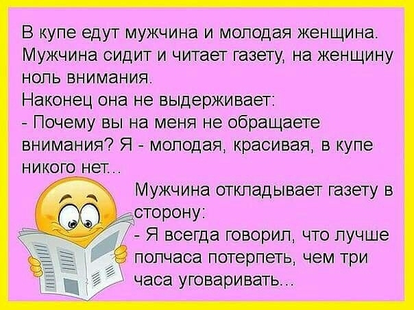 В купе едут мужчина и молодая женщина Мужчина сидит и читает газету на женщину ноль внимания Наконец она не выдерживает Почему вы на меня не обращаете внимания Я молодая красивая в купе никого нет Мужчина откладывает ГЗЗЕТУ В сторону Я всегда говорил что лучше полчаса потерпеть чем три часа уговаривать