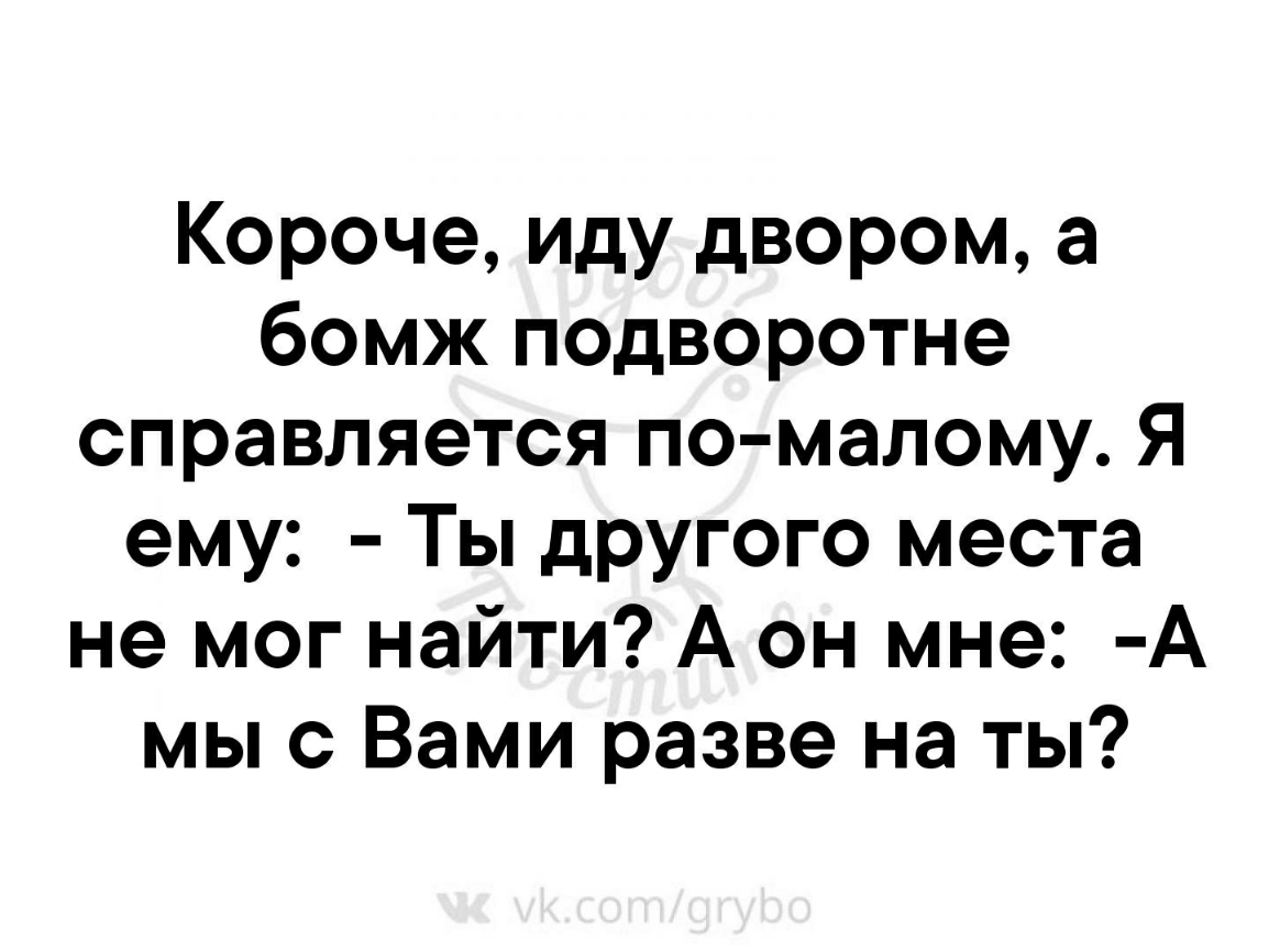 Короче иду двором а бомж подворотне справляется по малому Я ему Ты другого места не мог найти А он мне А мы с Вами разве на ты