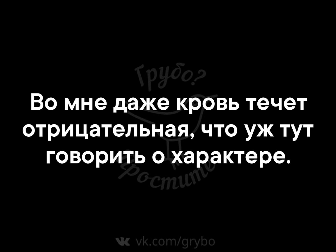 Во мне даже кровь течет отрицательная что уж тут говорить о характере