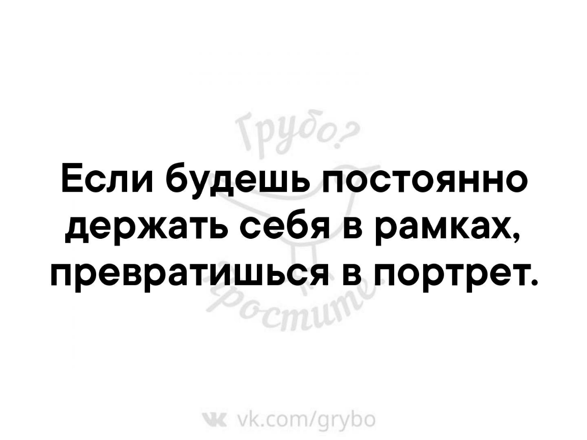 Если будешь постоянно держать себя в рамках превратишься в портрет