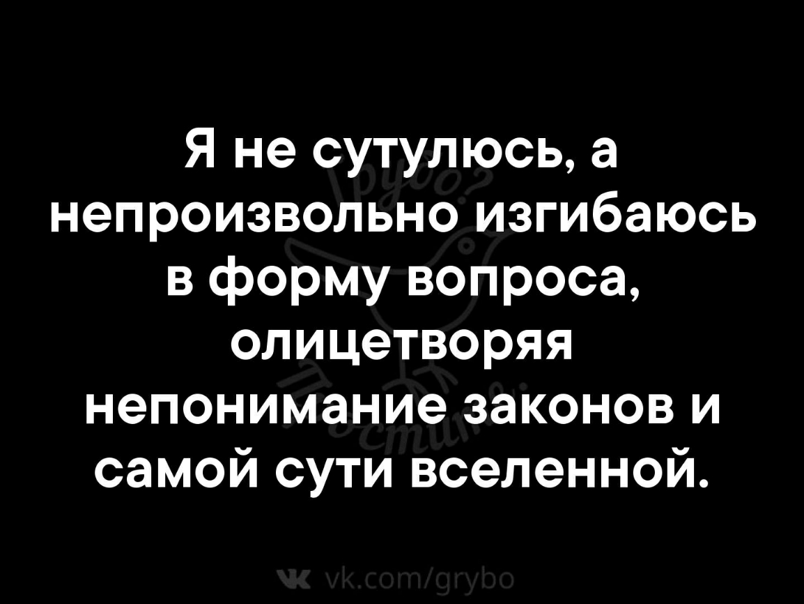 Я не сутулюсь а непроизвольно изгибаюсь в форму вопроса олицетворяя непонимание законов и самой сути вселенной