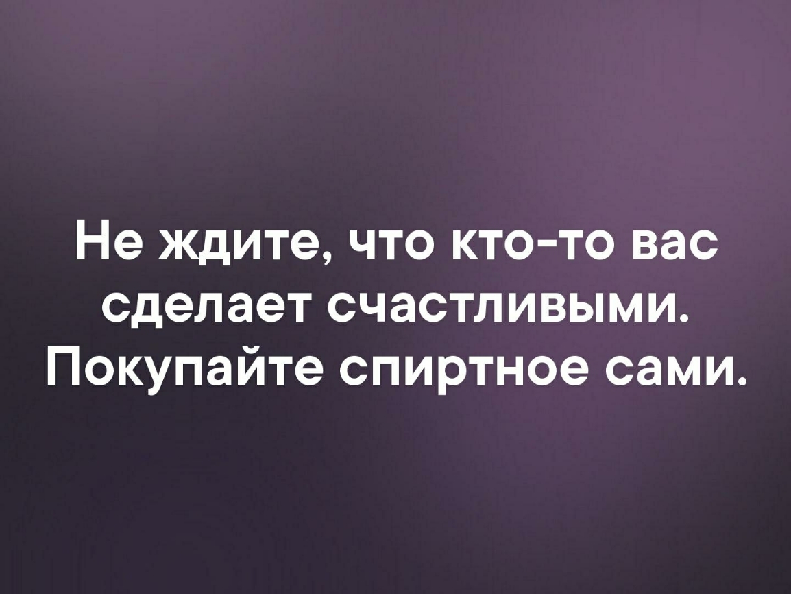 Не ждите что кто то вас сделает счастливыми Покупайте спиртное сами