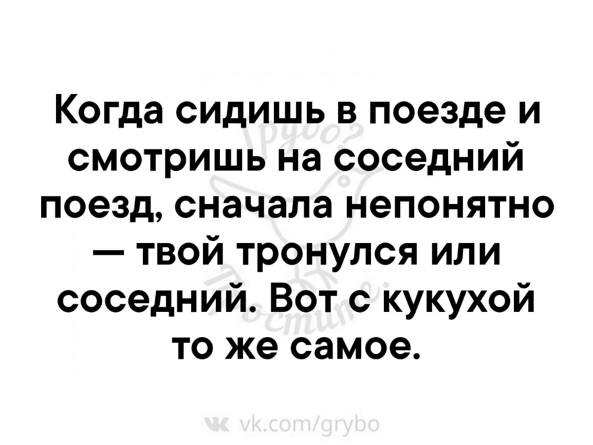 Когда сидишь в поезде и смотришь на соседний поезд сначала непонятно твой тронулся или соседний Вот с кукухой то же самое