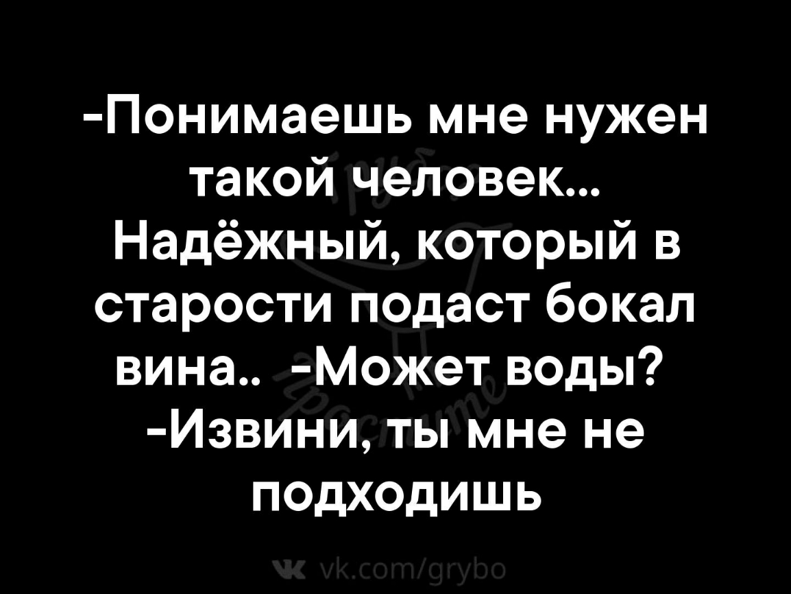 Понимаешь мне нужен такой человек Надёжный который в старости подаст бокал вина Может воды Извини ты мне не подходишь