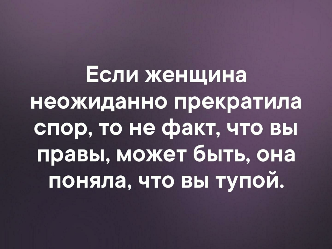Если женщина неожиданно прекратила спор то не факт что вы правы может быть она поняла что вы тупой