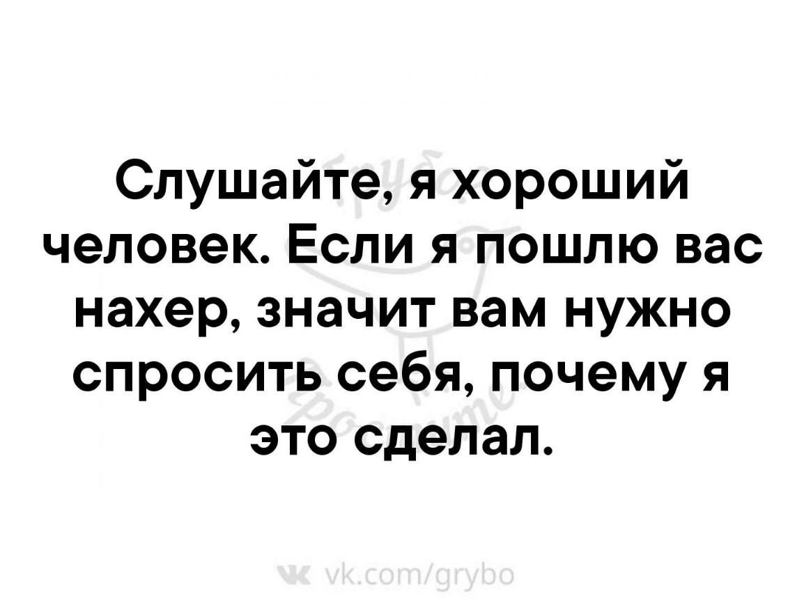 Слушайте я хороший человек Если я пошлю вас нахер значит вам нужно спросить себя почему я это сделал