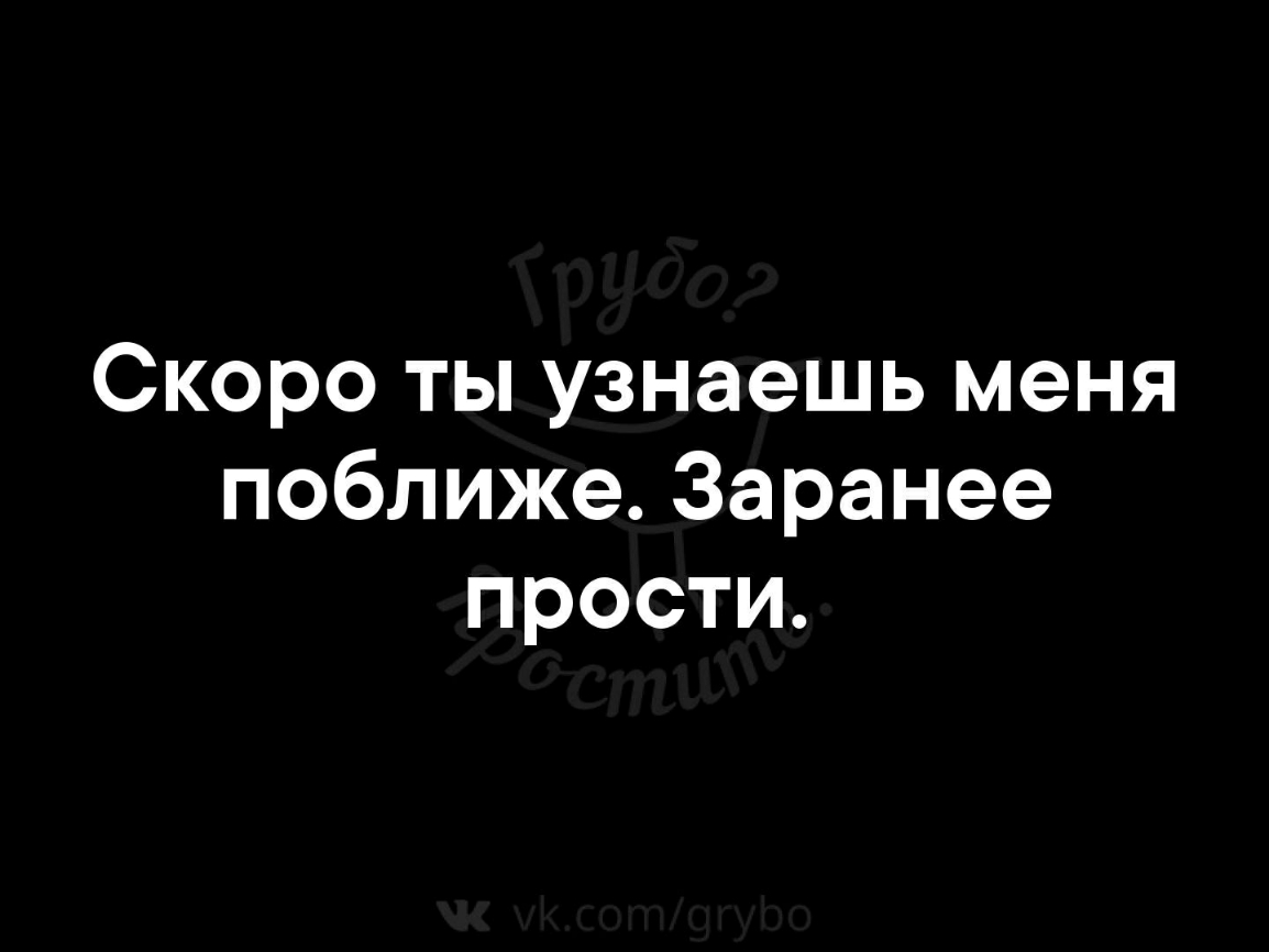 Скоро ты узнаешь меня поближе Заранее прости
