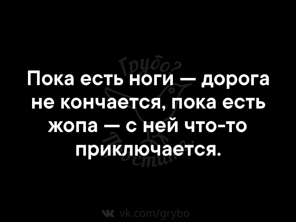Пока есть ноги дорога не кончается пока есть жопа с ней что то приключается