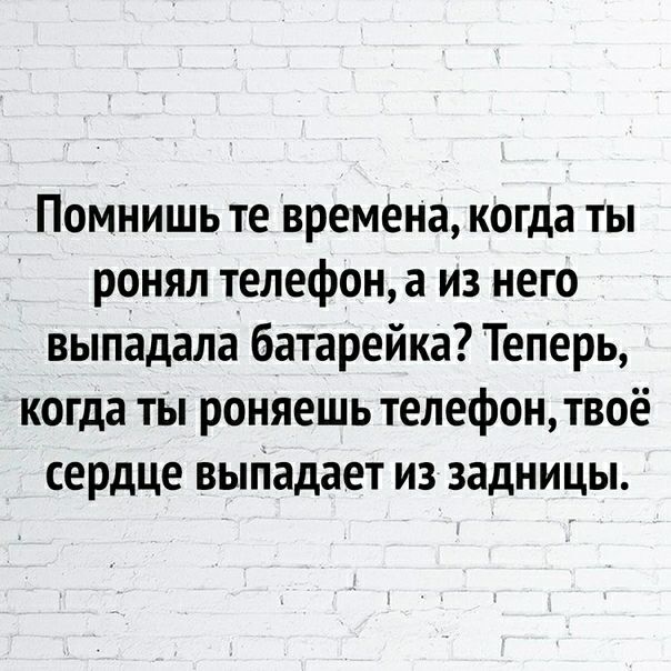 Помнишь те времена когда ты ронял телефон а из него выпадала батарейка Теперь когда ты роняешь телефон твоё сердце выПадает из задницы
