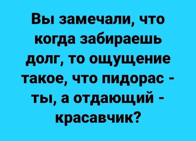 Вы замечали что когда забираешь долг то ощущение такое что пидорас ты а отдающий красавчик