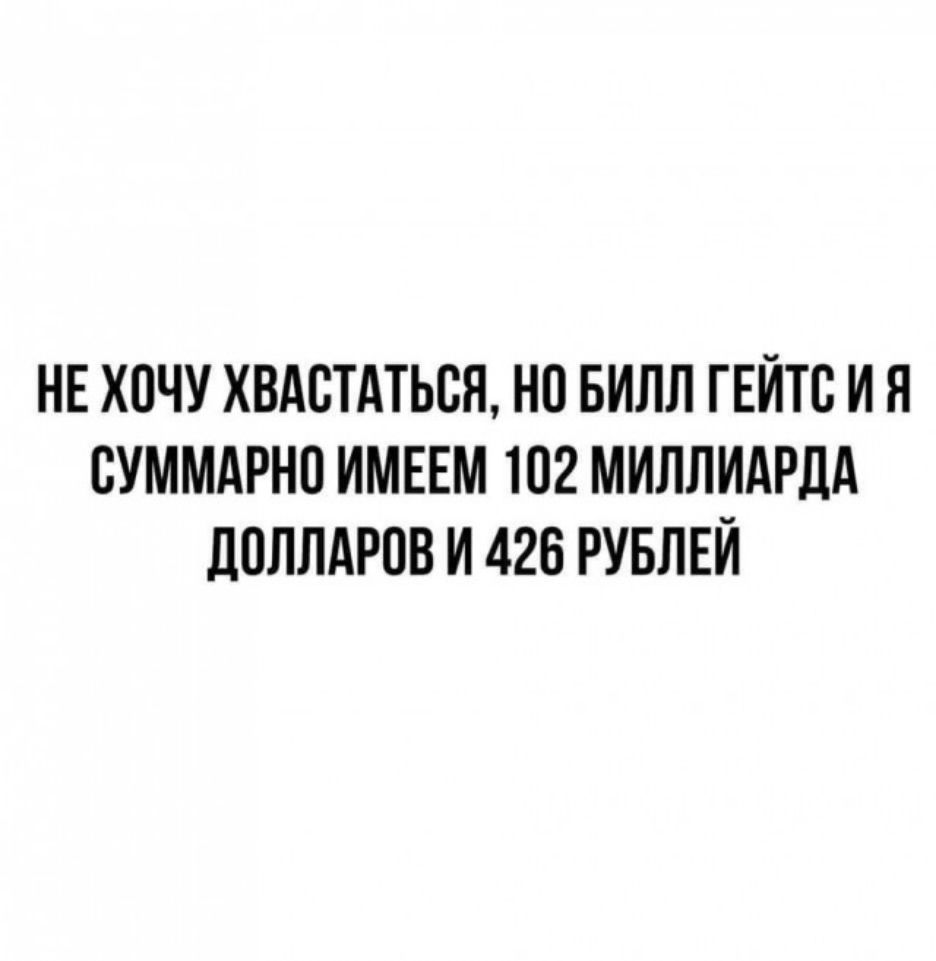 НЕ ХОЧУ ХВАСТАТЬСЯ НО БИЛЛ ГЕЙТВ И Я СУММАРНП ИМЕЕМ 102 МИЛЛИАРДА ЦОЛЛАРОВ И 426 РУБЛЕЙ
