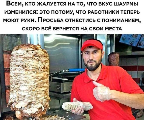 ВСЕМ КТО ЖАЛУЕТСЯ НА ТО ЧТО ВКУС ШАУРМЫ ИЗМЕНИЛСЯ ЭТО ПОТОМУ ЧТО РАБОТНИКИ ТЕПЕРЬ МОЮТ РУКИ ПРОСЬБА ОТНЕСТИСЬ С ПОНИМАНИЕМ СКОРО ВСЁ ВЕРНЕТСЯ НА СВОИ МЕСТА