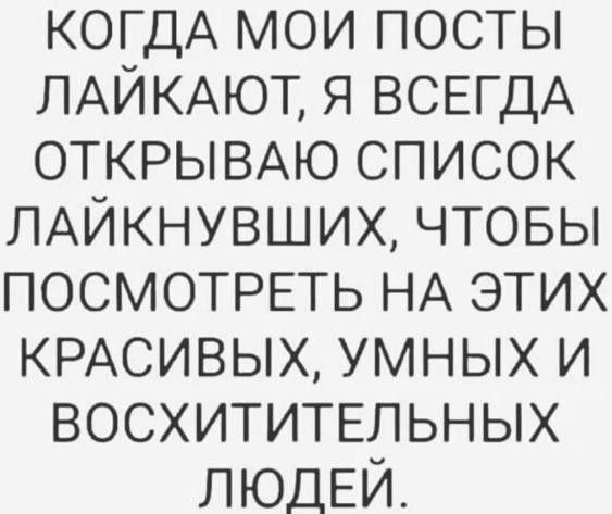 КОГДА мои посты ЛАЙКАЮТ я ВСЕГДА ОТКРЫВАЮ список ЛАЙКНУВШИХ чтовы ПОСМОТРЕТЬ НА этих КРАСИВЫХ умных и ВОСХИТИТЕЛЬНЫХ ЛЮДЕЙ