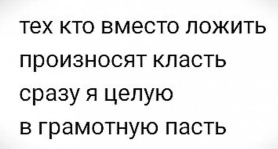 тех кто вместо ложить произносят класть сразу я целую в грамотную пасть