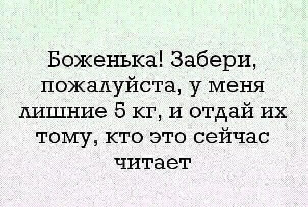 Боженька Забери пожалуйста у меня лишние 5 кг и отдай их тому кто это сейчас читает