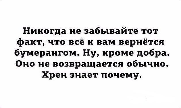 Никогда не забывайте тот факт что всё к вам вернётся бумерангом Ну кроме добра Оно не возвращается обычно Хрен знает почему