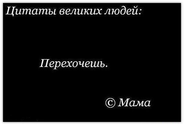 Цитаты великих людей Перехочешь Мама