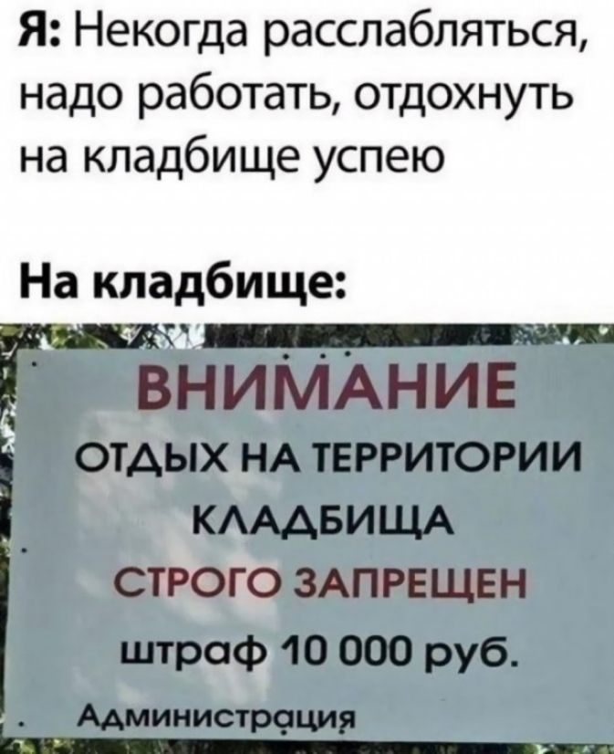 Я Некогда расслабляться надо работать отдохнуть на кладбище успею На кладбище _ Ё ВНИМАНИЕ ОТДЫХ НА ТЕРРИТОРИИ КАААБИЩА СТРОГО ЗАПРЕЩЕН штраф 10 000 руб Администрощия