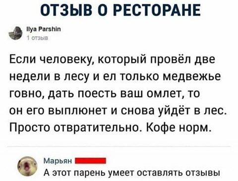 ОТЗЫВ 0 РЕСТОРАНЕ О г Если человеку который провёл две недели в лесу и ел только медвежье говно дать поесть ваш омлет то он его выплюнет и снова уйдёт в лес Просто отвратительно Кофе норм Марьян _ А этот парень умеет оставлять отзывы