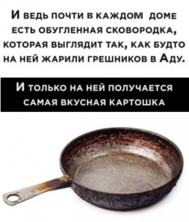 И ВЕДЬ ПОЧТИ В КАЖДОМ дОМЕ ЕСТЬ ОБУГЛЕННАЯ СКОВОРОДКА КОТОРАЯ ВЫГЛЯДИТ ТАК КАК БУДТО НА НЕЙ ЖАРИЛИ ГРЕШНИКОВ В АДУ И только НА ней получится САМАЯ вкуснмч КАРТОШКА