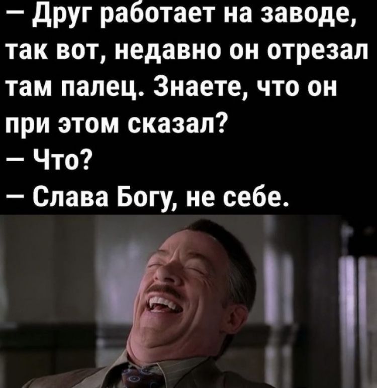 друг работает на заводе так вот недавно он отрезал там палец Знаете что он при этом сказал Что Слава Богу не себе