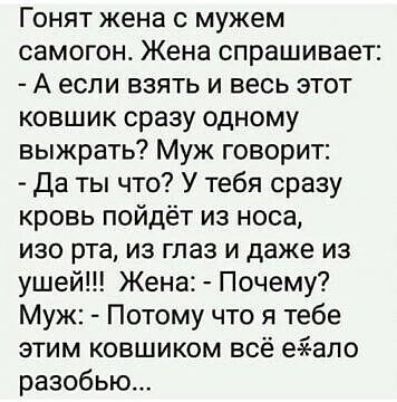Гонят жена с мужем самогон Жена спрашивает А если взять и весь этот ковшик сразу одному выжрать Муж говорит Да ты что У тебя сразу кровь пойдёт из носа изо рта из глаз и даже из ушей Жена Почему Муж Потому что я тебе этим ковшиком всё еэеапо разобью