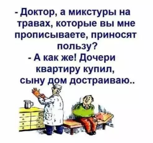 доктор а микстуры на травах которые вы мне прописываете приносят пользу А как же дочери квартиру купил ом достраиваю Ёьёз