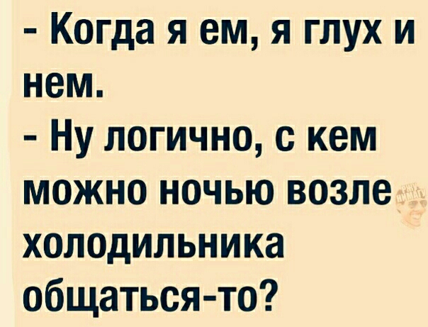 Когда я ем я глух и нем Ну логично с кем можно ночью возле холодильника общаться то