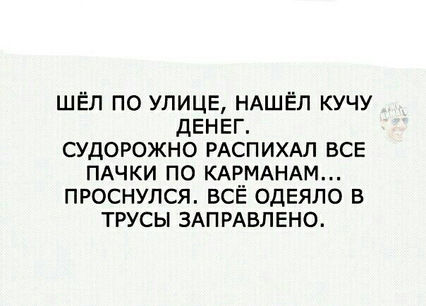 ШЁЛ ПО УЛИЦЕ НАШЁЛ КУЧУ ДЕНЕГ СУДОРОЖНО РАСПИХАП ВСЕ ПАЧКИ ПО КАРМАНАМ ПРОСНУЛСЯ ВСЁ ОДЕЯЛО В ТРУСЫ ЗАПРАВЛЕНО