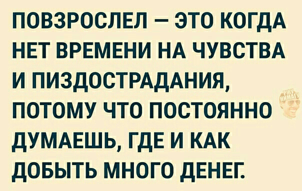 повзрослвл это КОГДА НЕТ врвмвни НА ЧУВСТВА и ПИЗДОСТРАДАНИЯ потому что постоянно дУМАЕШЬ ГДЕ и КАК довыть много дЕНЕГ