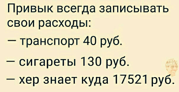 ПРИВЫК ВСЕГДЭ записывать СВОИ расходы транспорт 40 руб сигареты 130 руб хер знает куда 17521 руб