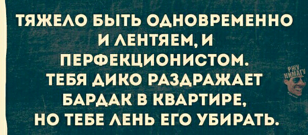 ТЯЖЕАО БЫТЬ ОАНОВРЕМЕННО И АЕНТЯЕМИ ПЕРФЕКЦИОНИСТОМ ТЕБЯ АИКО РАЗАРАЖАЕТ БАРААК В КВАРТИРЕ НО ТЕБЕ АЕНЬ ЕГО УБИРАТЬ