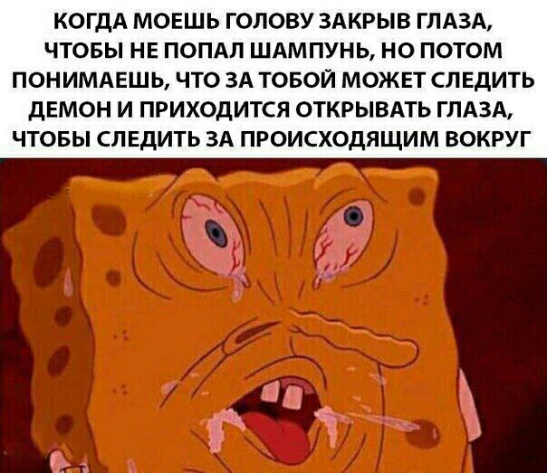 КОГДА МОЕШЬ ГОЛОВУ ЗАКРЫВ ГЛАЗА ЧТОБЫ НЕ ПОПАЛ ШАМПУНЬ НО ПОТОМ ПОНИМАЕШЬ ЧТО ЗА ТОБОЙ МОЖЕТ СЛ ЕДИТЬ ДЕМОН И ПРИХОДИТСЯ ОТКРЫВАТЬ ГЛАЗА ЧТОБЫ СЛЕДИТЬ ЗА ПРОИСХОДЯЩИМ ВОКРУГ