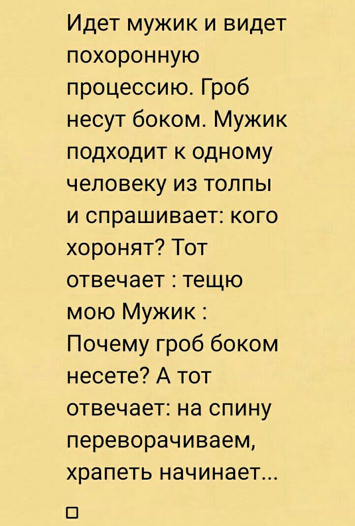 Идет мужик и видет похоронную процессию Гроб несут боком Мужик подходит к одному человеку из толпы и спрашивает кого хоронят Тот отвечает тещю мою Мужик Почему гроб боком несете А тот отвечает на спину переворачиваем храпеть начинает Ш
