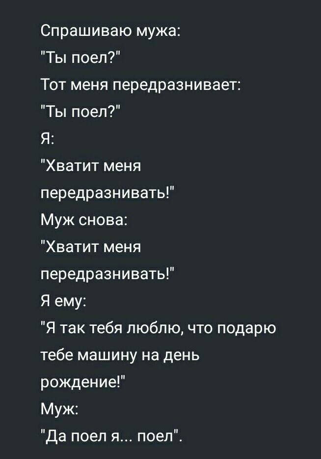 Спрашиваю мужа Ты поел Тот меня передразнивает Ты поел Я Хватит меня передразнивать Муж снова Хватит меня передразнивать Я ему Я так тебя люблю что подарю тебе машину на день рождение Муж Да поел я поел