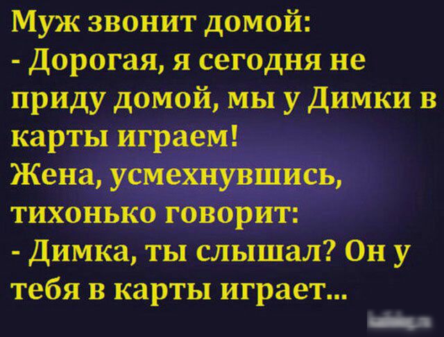 Муж звонит домой Дорогая я сегодня не приду домой мы у Димки в карты играем Жена усмехнувшись тихонько говорит Димка ты слышал Он у тебя в карты играет _