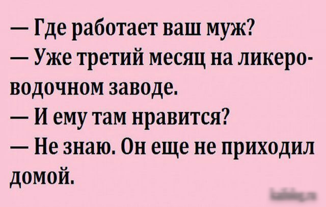 Где работает ваш муж Уже третий месяц на ликеро водочном заводе И ему там нравится Не знаю Он еще не приходил домой