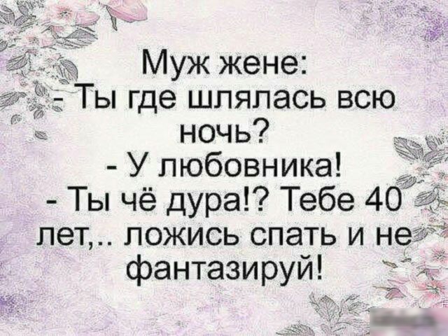 Муж жене Ты где шляпась всю ночь У любовника _ Ты чё дура Тебе 40 пет ложись спать и не фантазируй
