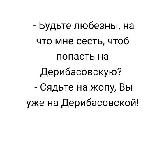 Будьте любезны на что мне сесть чтоб попасть на Дерибасовскую Сядьте на жопу Вы уже на Дерибасовской