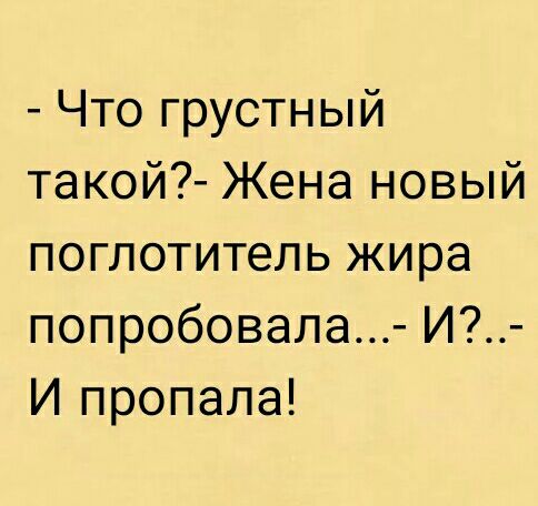 Что грустный такой Жена новый поглотитель жира попробовала И И пропала
