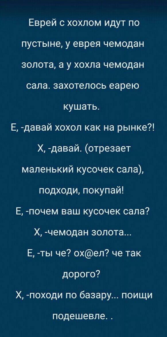 Еврей с хохлом идут по пустыне у еврея чемодан золота а у хохла чемодан сапа захотелось еарею кушать Е давай хохол как на рынке Х давай отрезает маленький кусочек сала подходи покупай Е почем ваш кусочек сала Х чемодан золота Е ты че охеп че так дорого Х походи по базару поищи подешевле