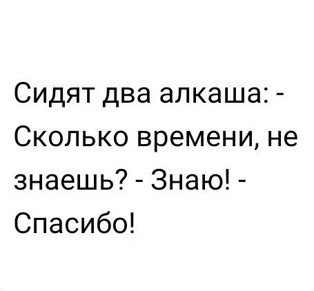 Сидят два алкаша Сколько времени не знаешь Знаю Спасибо