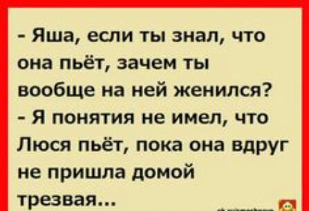 Яша если ты знал что она пьёт зачем ты вообще на ней женился Я понятия не имел что Люся пьёт пока она вдруг не пришла домой трезвая __ а